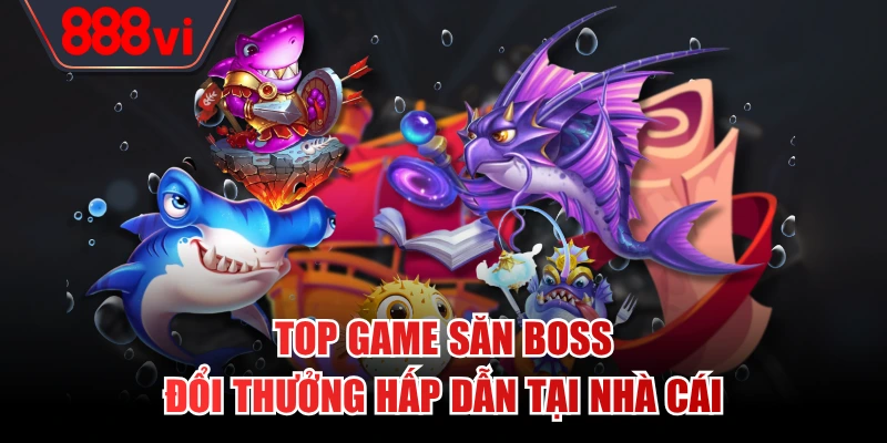 Top game săn boss đổi thưởng hấp dẫn tại nhà cái